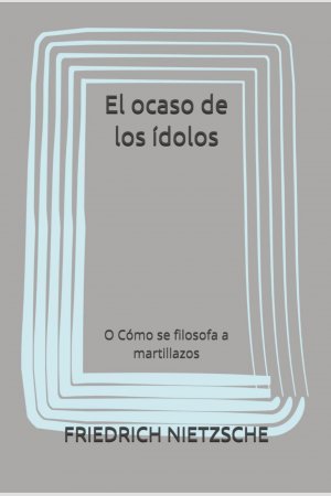 El ocaso de los ídolos: O Cómo se filosofa a martillazos, de Friedrich Nietzsche