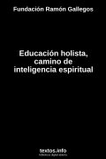 Educación holista, camino de inteligencia espiritual, de Fundación Ramón Gallegos