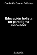 Educación holista un paradigma innovador, de Fundación Ramón Gallegos