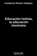 Educación holista, la educación mexicana, de Fundación Ramón Gallegos