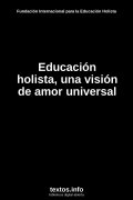 Educación holista, una visión de amor universal, de Fundación Internacional para la Educación Holista